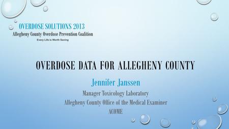 OVERDOSE SOLUTIONS 2013 OVERDOSE DATA FOR ALLEGHENY COUNTY Jennifer Janssen Manager Toxicology Laboratory Allegheny County Office of the Medical Examiner.