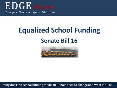 Equalized School Funding Senate Bill 16 Everyone Deserves a Great Education Why does the school funding model in Illinois need to change and what is SB16?