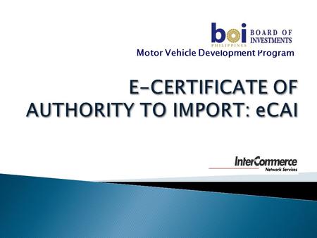 Motor Vehicle Development Program.  Introduction  Recent developments in the import clearance procedures ◦ BOC E2M ◦ National Single Window  BOI eCertificate.