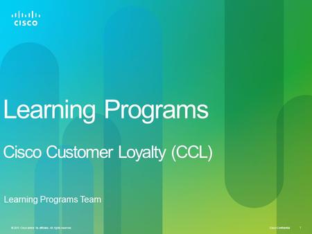 Cisco Confidential © 2010 Cisco and/or its affiliates. All rights reserved. 1 Learning Programs Cisco Customer Loyalty (CCL) Learning Programs Team.