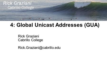4: Global Unicast Addresses (GUA) Rick Graziani Cabrillo College