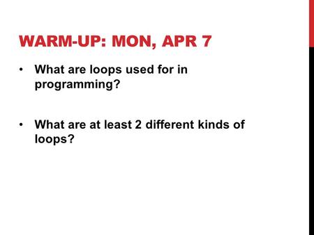 WARM-UP: MON, APR 7 What are loops used for in programming? What are at least 2 different kinds of loops?