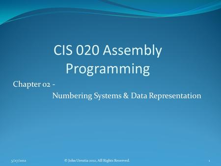 CIS 020 Assembly Programming Chapter 02 - Numbering Systems & Data Representation © John Urrutia 2012, All Rights Reserved.5/27/20121.