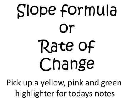 Slope formula or Rate of Change Pick up a yellow, pink and green highlighter for todays notes.
