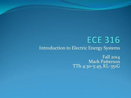Introduction to Electric Energy Systems Fall 2014 Mark Patterson TTh 4:30-5:45, KL-351G.