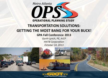 TRANSPORTATION SOLUTIONS: GETTING THE MOST BANG FOR YOUR BUCK! GPA Fall Conference 2013 Garth Lynch, PE, AICP HNTB Corporation October 10, 2013.