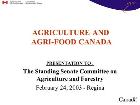 AGRICULTURE AND AGRI-FOOD CANADA PRESENTATION TO : The Standing Senate Committee on Agriculture and Forestry February 24, 2003 - Regina.