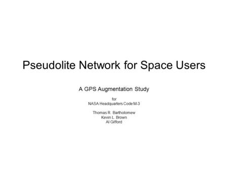 Pseudolite Network for Space Users A GPS Augmentation Study for NASA Headquarters Code M-3 Thomas R. Bartholomew Kevin L. Brown Al Gifford.