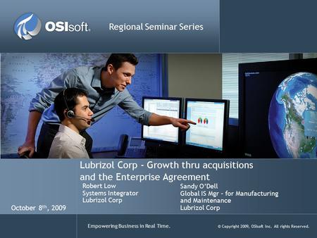 Empowering Business in Real Time. © Copyright 2009, OSIsoft Inc. All rights Reserved. Lubrizol Corp - Growth thru acquisitions and the Enterprise Agreement.
