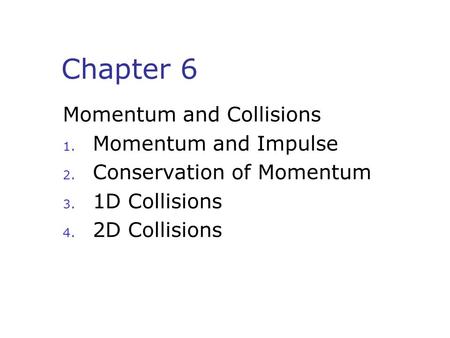 Chapter 6 Momentum and Collisions 1. Momentum and Impulse 2. Conservation of Momentum 3. 1D Collisions 4. 2D Collisions.