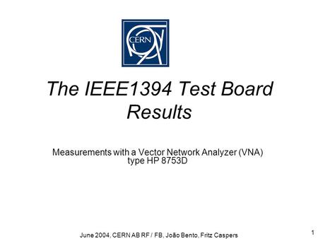 June 2004, CERN AB RF / FB, João Bento, Fritz Caspers 1 The IEEE1394 Test Board Results Measurements with a Vector Network Analyzer (VNA) type HP 8753D.