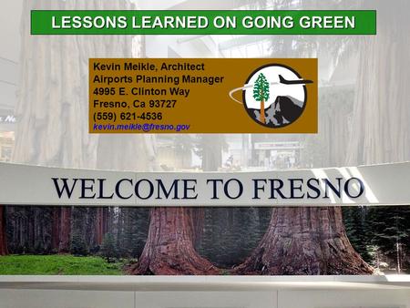 LESSONS LEARNED ON GOING GREEN Kevin Meikle, Architect Airports Planning Manager 4995 E. Clinton Way Fresno, Ca 93727 (559) 621-4536