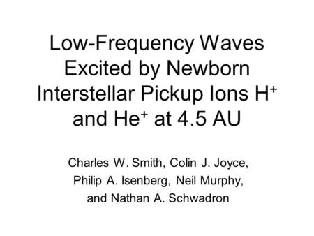 Low-Frequency Waves Excited by Newborn Interstellar Pickup Ions H + and He + at 4.5 AU Charles W. Smith, Colin J. Joyce, Philip A. Isenberg, Neil Murphy,