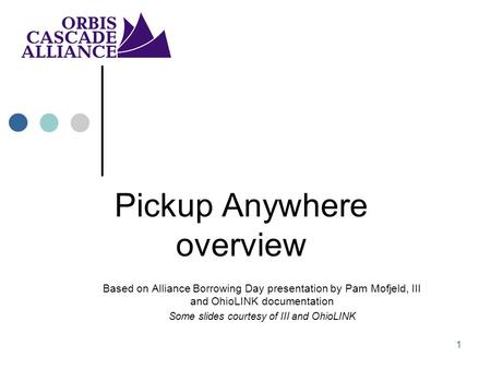 1 Pickup Anywhere overview Based on Alliance Borrowing Day presentation by Pam Mofjeld, III and OhioLINK documentation Some slides courtesy of III and.