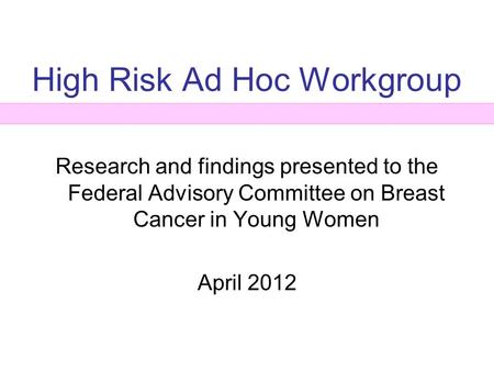High Risk Ad Hoc Workgroup Research and findings presented to the Federal Advisory Committee on Breast Cancer in Young Women April 2012.