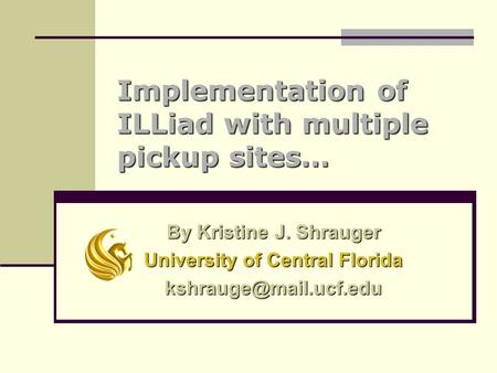 Implementation of ILLiad with multiple pickup sites… By Kristine J. Shrauger University of Central Florida