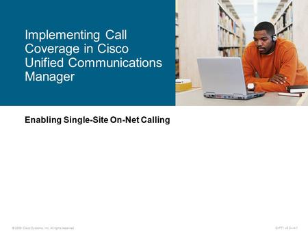 © 2008 Cisco Systems, Inc. All rights reserved.CIPT1 v6.0—4-1 Enabling Single-Site On-Net Calling Implementing Call Coverage in Cisco Unified Communications.