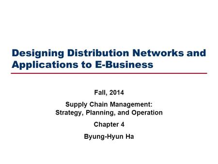 Designing Distribution Networks and Applications to E-Business Fall, 2014 Supply Chain Management: Strategy, Planning, and Operation Chapter 4 Byung-Hyun.