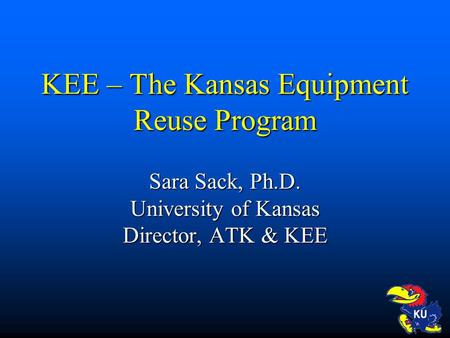 KEE – The Kansas Equipment Reuse Program Sara Sack, Ph.D. University of Kansas Director, ATK & KEE.