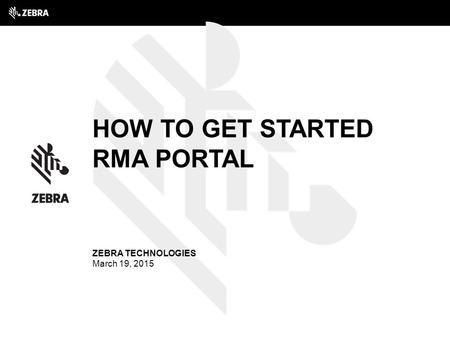 How to get started RMA Portal ZEBRA TECHNOLOGIES March 19, 2015.