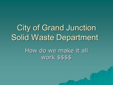 City of Grand Junction Solid Waste Department How do we make it all work $$$$