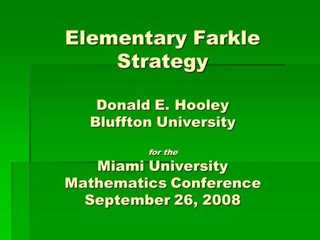 Elementary Farkle Strategy Donald E. Hooley Bluffton University for the Miami University Mathematics Conference September 26, 2008.