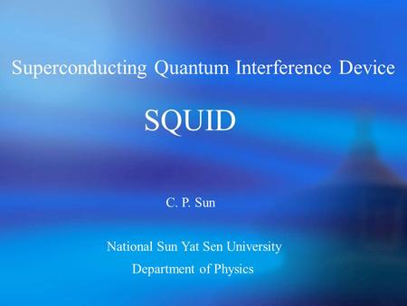 Superconducting Quantum Interference Device SQUID C. P. Sun Department of Physics National Sun Yat Sen University.