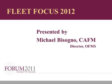 FLEET FOCUS 2012 Presented by Michael Bisogno, CAFM Director, OFMS.