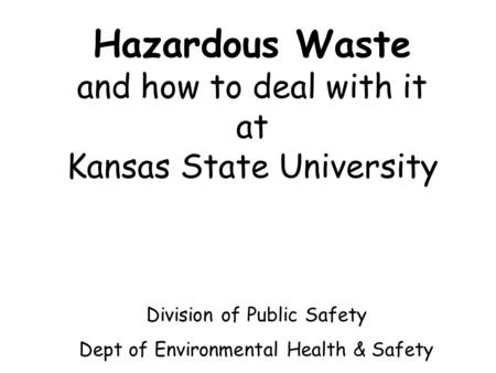 Hazardous Waste and how to deal with it at Kansas State University Division of Public Safety Dept of Environmental Health & Safety.