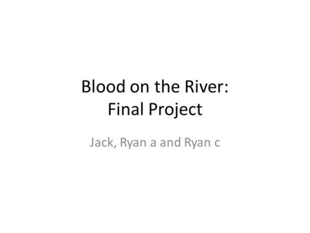 Blood on the River: Final Project Jack, Ryan a and Ryan c.