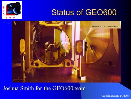 Cascina, January 24, 2005 Status of GEO600 Joshua Smith for the GEO600 team.