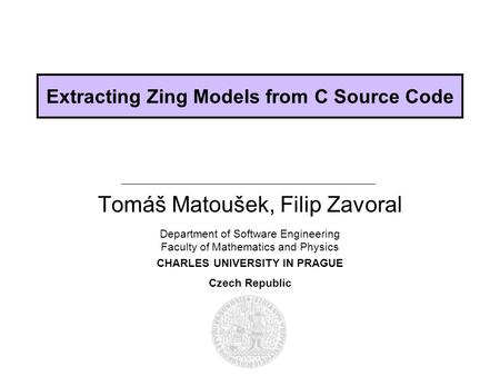 Department of Software Engineering Faculty of Mathematics and Physics CHARLES UNIVERSITY IN PRAGUE Czech Republic Extracting Zing Models from C Source.