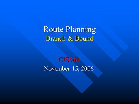 Route Planning Branch & Bound CIS548 November 15, 2006.