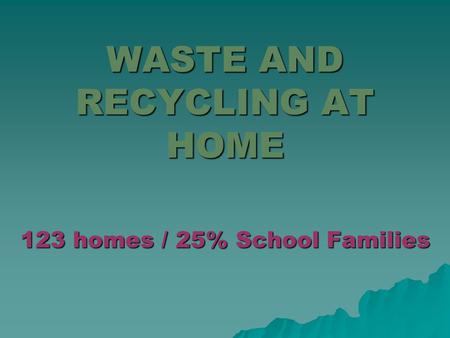 WASTE AND RECYCLING AT HOME 123 homes / 25% School Families.