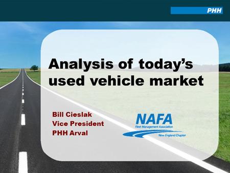 Analysis of today’s used vehicle market Bill Cieslak Vice President PHH Arval.