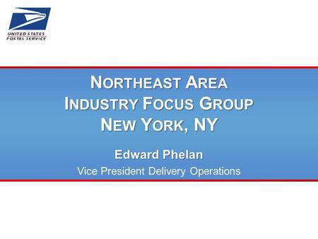 N ORTHEAST A REA I NDUSTRY F OCUS G ROUP N EW Y ORK, NY Edward Phelan Vice President Delivery Operations.
