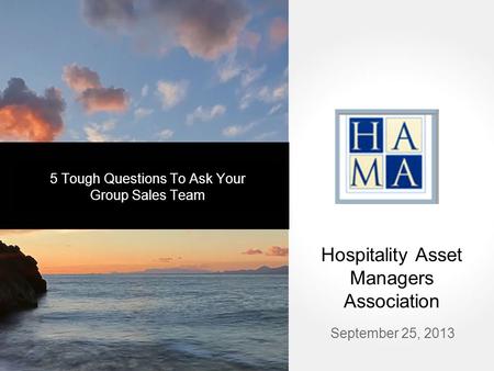 September 25, 2013 Hospitality Asset Managers Association 5 Tough Questions To Ask Your Group Sales Team.