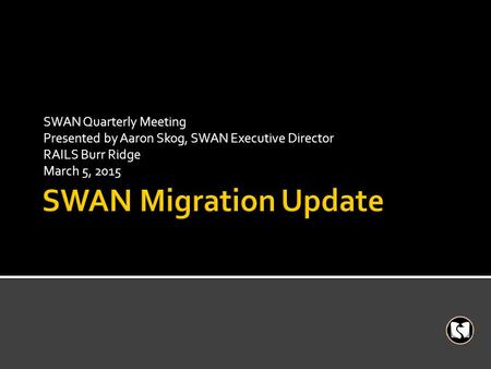 SWAN Quarterly Meeting Presented by Aaron Skog, SWAN Executive Director RAILS Burr Ridge March 5, 2015.