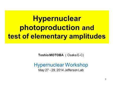 Hypernuclear photoproduction and test of elementary amplitudes Toshio MOTOBA （ Osaka E-C) Hypernuclear Workshop May 27 - 29, 2014 Jefferson Lab 1.