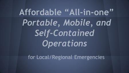 Affordable “All-in-one” Portable, Mobile, and Self-Contained Operations for Local/Regional Emergencies.