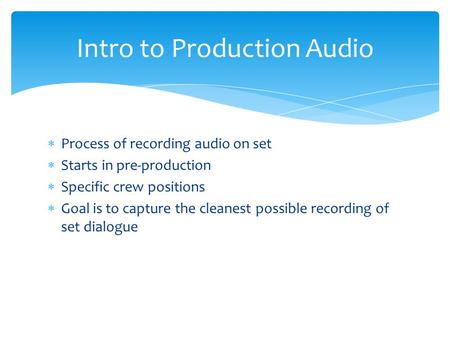  Process of recording audio on set  Starts in pre-production  Specific crew positions  Goal is to capture the cleanest possible recording of set dialogue.