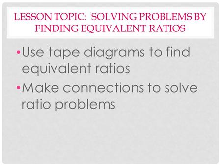LESSON TOPIC: SOLVING PROBLEMS BY FINDING EQUIVALENT RATIOS Use tape diagrams to find equivalent ratios Make connections to solve ratio problems.