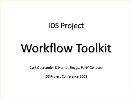 Workflow Toolkit Cyril Oberlander, SUNY Geneseo & Harriet Sleggs, SUNY Geneseo IDS Conference, August 4-6, 2008 Materials available for download.