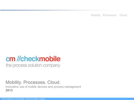© 2013 copyright cm //checkmobile – the process solution company Mobility.Processes.Cloud. Innovative use of mobile devices and process management 2013.