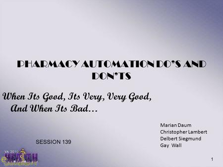 1 PHARMACY AUTOMATION DO’S AND DON’TS When Its Good, Its Very, Very Good, And When Its Bad… Marian Daum Christopher Lambert Delbert Siegmund Gay Wall SESSION.