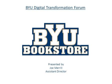 BYU Digital Transformation Forum Presented by Joe Merrill Assistant Director.