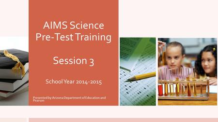 AIMS Science Pre-Test Training Session 3 School Year 2014-2015 Presented by Arizona Department of Education and Pearson.