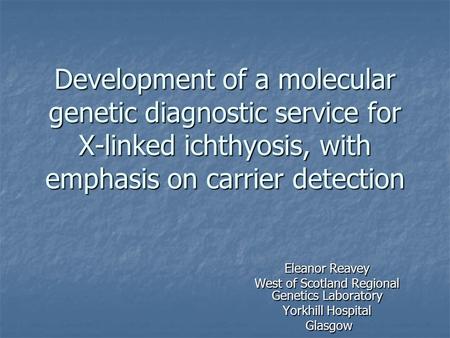 Development of a molecular genetic diagnostic service for X-linked ichthyosis, with emphasis on carrier detection Eleanor Reavey West of Scotland Regional.