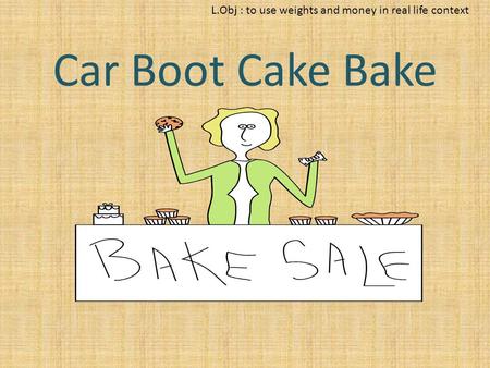 L.Obj : to use weights and money in real life context Car Boot Cake Bake.