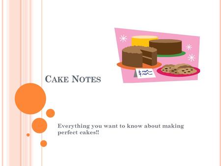 C AKE N OTES Everything you want to know about making perfect cakes!!